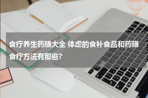 食疗养生药膳大全 体虚的食补食品和药膳食疗方法有那些?