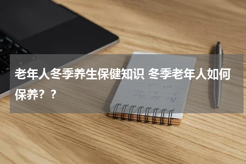老年人冬季养生保健知识 冬季老年人如何保养？？