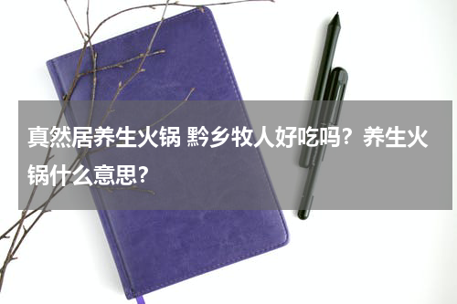 真然居养生火锅 黔乡牧人好吃吗？养生火锅什么意思？