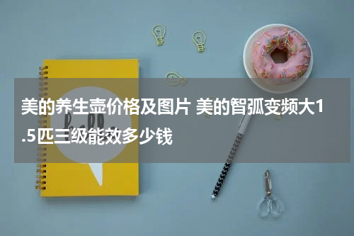 美的养生壶价格及图片 美的智弧变频大1.5匹三级能效多少钱