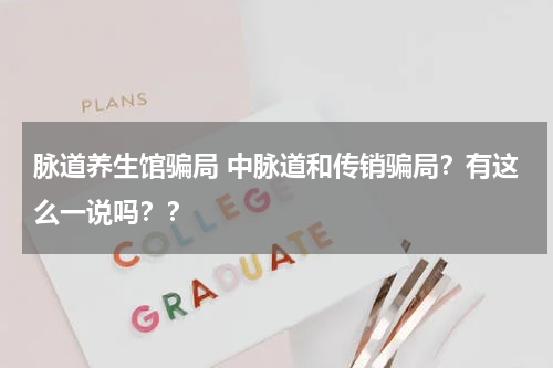 脉道养生馆骗局 中脉道和传销骗局？有这么一说吗？？