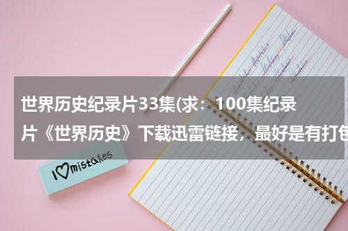 世界历史纪录片33集(求：100集纪录片《世界历史》下载迅雷链接，最好是有打包下载的。好的可用的给加分，谢谢)