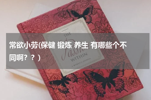 常欲小劳(保健 锻炼 养生 有哪些个不同啊？？)