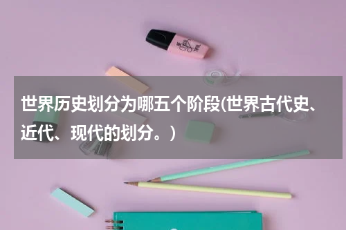 世界历史划分为哪五个阶段(世界古代史、近代、现代的划分。)