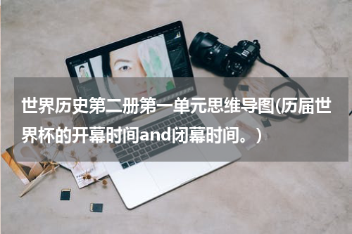 世界历史第二册第一单元思维导图(历届世界杯的开幕时间and闭幕时间。)
