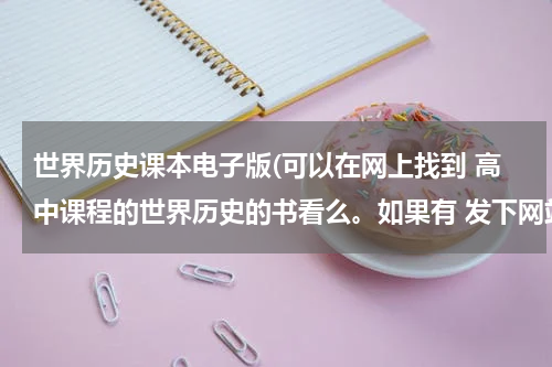 世界历史课本电子版(可以在网上找到 高中课程的世界历史的书看么。如果有 发下网站。)