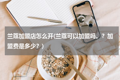 兰蔻加盟店怎么开(兰蔻可以加盟吗。？加盟费是多少？)