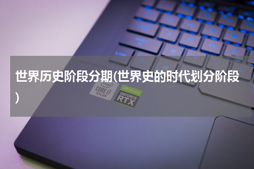 世界历史阶段分期(世界史的时代划分阶段)