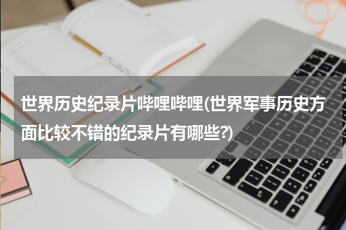 世界历史纪录片哔哩哔哩(世界军事历史方面比较不错的纪录片有哪些?)