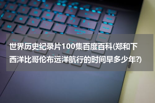 世界历史纪录片100集百度百科(郑和下西洋比哥伦布远洋航行的时间早多少年?)