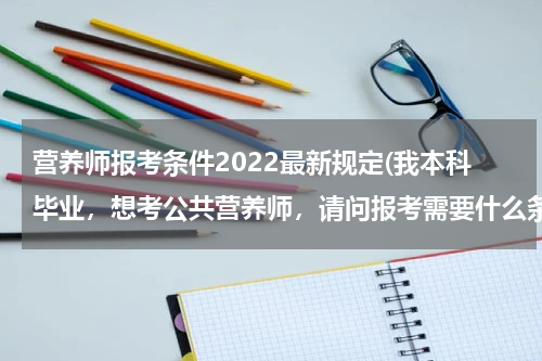 营养师报考条件2022最新规定(我本科毕业，想考公共营养师，请问报考需要什么条件？)