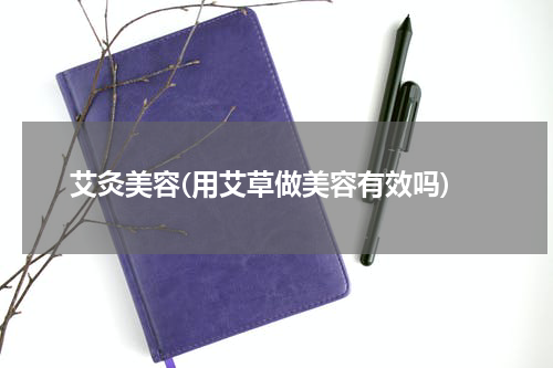 艾灸美容(用艾草做美容有效吗)