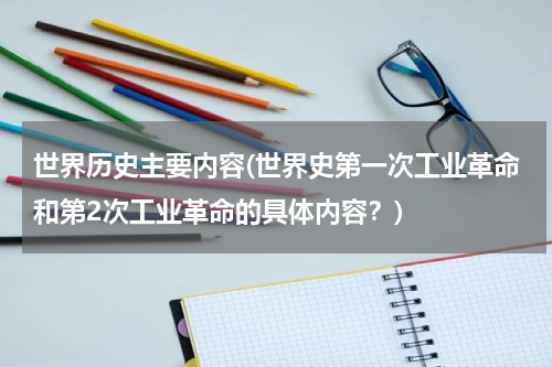 世界历史主要内容(世界史第一次工业革命和第2次工业革命的具体内容？)