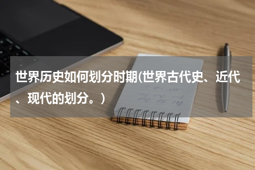 世界历史如何划分时期(世界古代史、近代、现代的划分。)