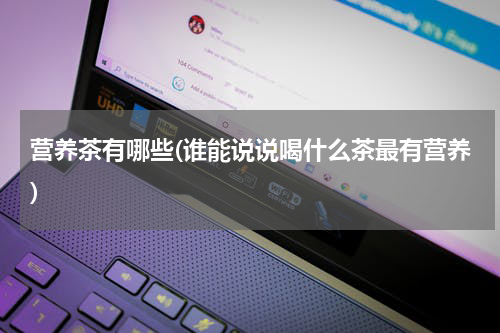 营养茶有哪些(谁能说说喝什么茶最有营养)