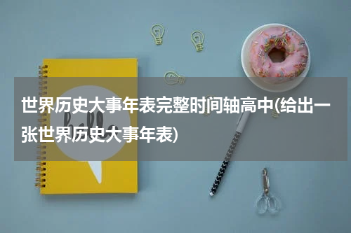 世界历史大事年表完整时间轴高中(给出一张世界历史大事年表)