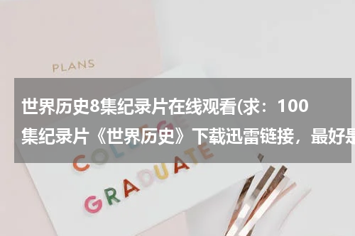 世界历史8集纪录片在线观看(求：100集纪录片《世界历史》下载迅雷链接，最好是有打包下载的。好的可用的给加分，谢谢)