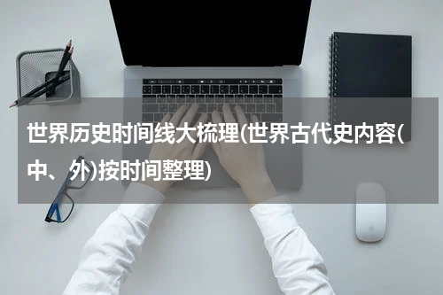 世界历史时间线大梳理(世界古代史内容(中、外)按时间整理)