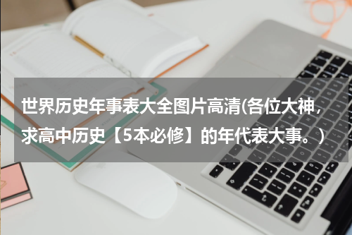 世界历史年事表大全图片高清(各位大神，求高中历史【5本必修】的年代表大事。)