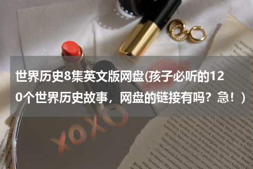 世界历史8集英文版网盘(孩子必听的120个世界历史故事，网盘的链接有吗？急！)