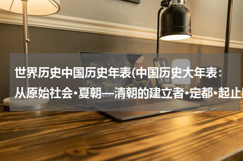 世界历史中国历史年表(中国历史大年表：从原始社会·夏朝—清朝的建立者·定都·起止时间 表一份急求！！)
