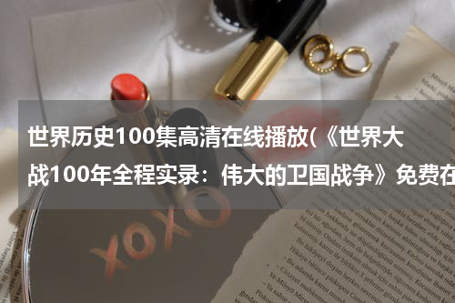 世界历史100集高清在线播放(《世界大战100年全程实录：伟大的卫国战争》免费在线观看完整版高清,求百度网盘资源)