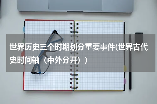 世界历史三个时期划分重要事件(世界古代史时间轴（中外分开）)