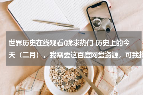 世界历史在线观看(跪求热门 历史上的今天（二月），我需要这百度网盘资源，可我找不到，希望分享一下！)