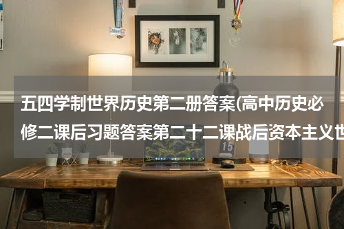 五四学制世界历史第二册答案(高中历史必修二课后习题答案第二十二课战后资本主义世界经济体系的形成,供大家参考学习)