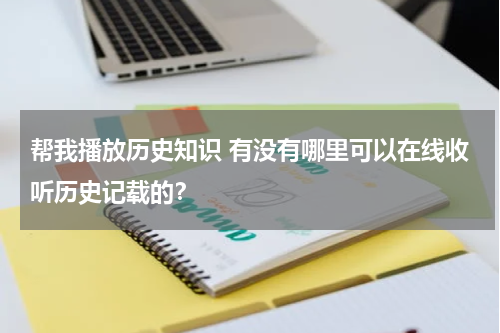 帮我播放历史知识 有没有哪里可以在线收听历史记载的？