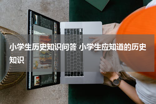 小学生历史知识问答 小学生应知道的历史知识