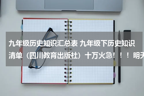九年级历史知识汇总表 九年级下历史知识清单（四川教育出版社）十万火急！！！明天考试！！！