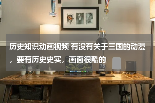 历史知识动画视频 有没有关于三国的动漫，要有历史史实，画面很酷的