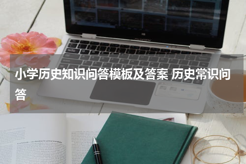 小学历史知识问答模板及答案 历史常识问答