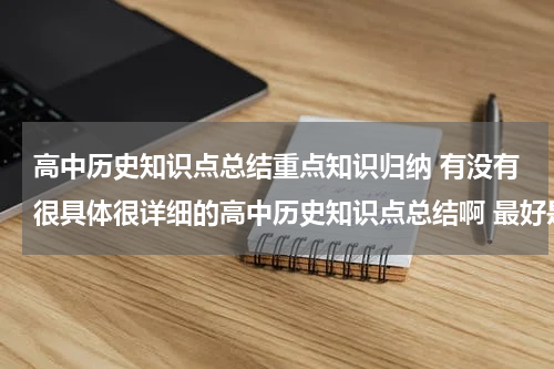 高中历史知识点总结重点知识归纳 有没有很具体很详细的高中历史知识点总结啊 最好是按时间顺序排下来的历史年事表
