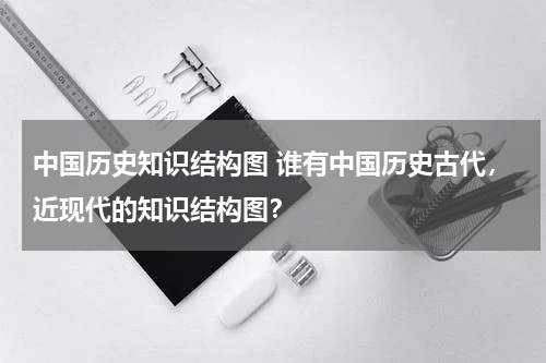 中国历史知识结构图 谁有中国历史古代，近现代的知识结构图？