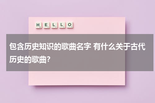包含历史知识的歌曲名字 有什么关于古代历史的歌曲？
