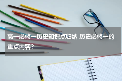 高一必修一历史知识点归纳 历史必修一的重点内容？