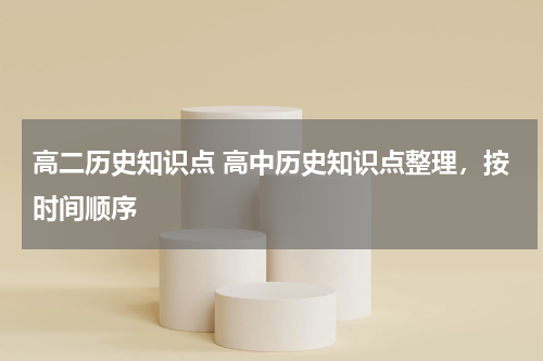 高二历史知识点 高中历史知识点整理，按时间顺序