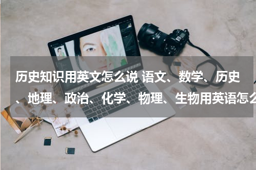 历史知识用英文怎么说 语文、数学、历史、地理、政治、化学、物理、生物用英语怎么写？