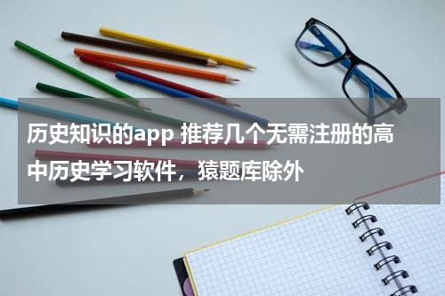 历史知识的app 推荐几个无需注册的高中历史学习软件，猿题库除外