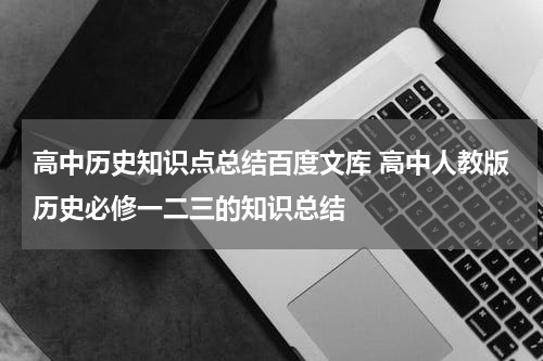 高中历史知识点总结百度文库 高中人教版历史必修一二三的知识总结