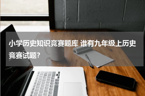 小学历史知识竞赛题库 谁有九年级上历史竞赛试题？