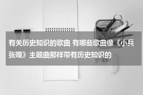 有关历史知识的歌曲 有哪些歌曲像《小兵张嘎》主题曲那样带有历史知识的