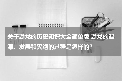 关于恐龙的历史知识大全简单版 恐龙的起源、发展和灭绝的过程是怎样的？