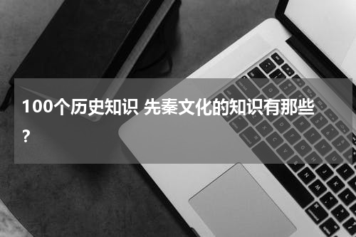 100个历史知识 先秦文化的知识有那些？