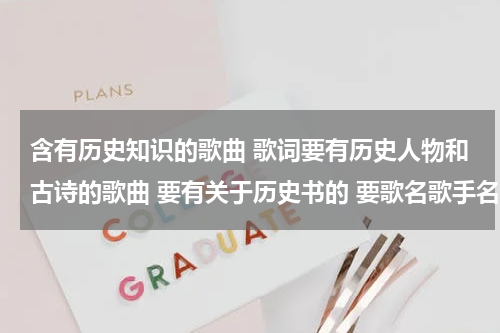 含有历史知识的歌曲 歌词要有历史人物和古诗的歌曲 要有关于历史书的 要歌名歌手名字 歌词