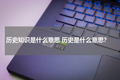 历史知识是什么意思 历史是什么意思？