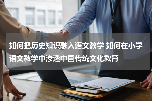 如何把历史知识融入语文教学 如何在小学语文教学中渗透中国传统文化教育