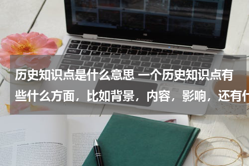 历史知识点是什么意思 一个历史知识点有些什么方面，比如背景，内容，影响，还有什么